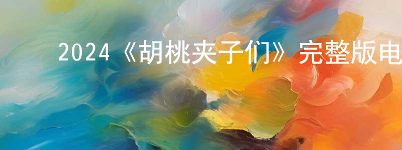曹逸轩的动漫综艺大全,2024《胡桃夹子们》完整版电影/在线观看/百度云-美剧天堂